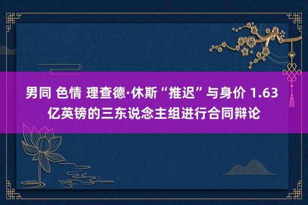 男同 色情 理查德·休斯“推迟”与身价 1.63 亿英镑的三东说念主组进行合同辩论