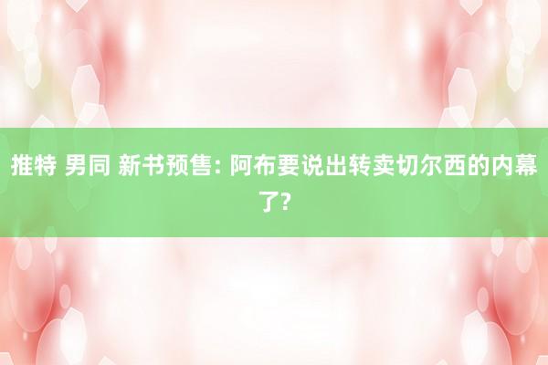 推特 男同 新书预售: 阿布要说出转卖切尔西的内幕了?