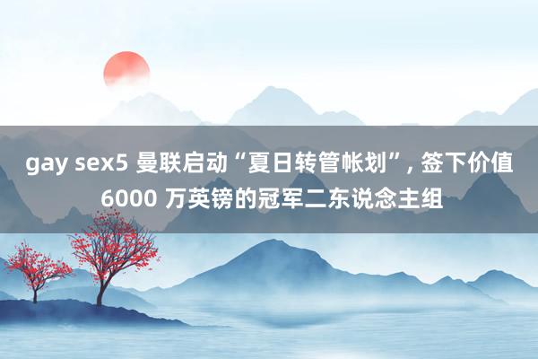 gay sex5 曼联启动“夏日转管帐划”， 签下价值 6000 万英镑的冠军二东说念主组