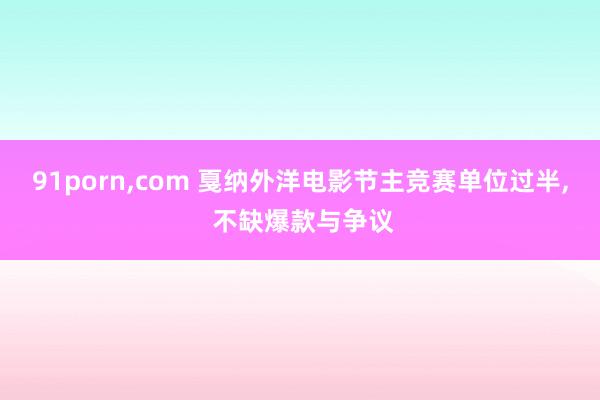 91porn，com 戛纳外洋电影节主竞赛单位过半， 不缺爆款与争议