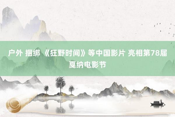 户外 捆绑 《狂野时间》等中国影片 亮相第78届戛纳电影节
