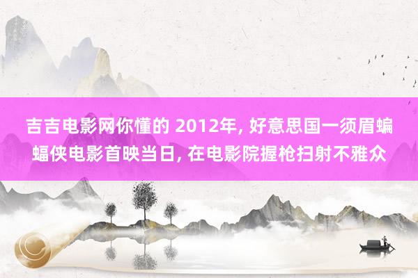 吉吉电影网你懂的 2012年， 好意思国一须眉蝙蝠侠电影首映当日， 在电影院握枪扫射不雅众