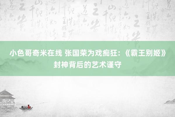 小色哥奇米在线 张国荣为戏痴狂: 《霸王别姬》封神背后的艺术谨守