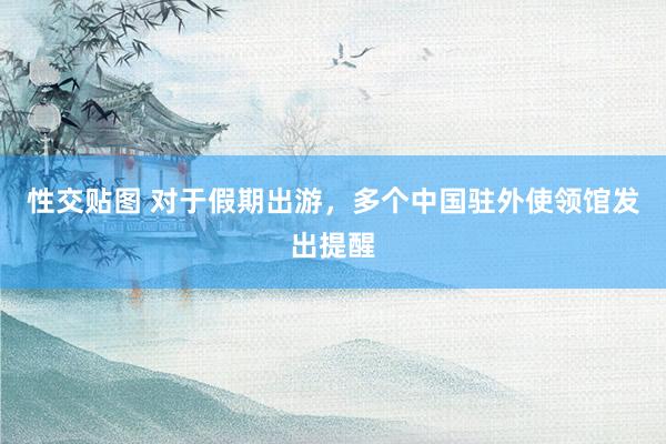 性交贴图 对于假期出游，多个中国驻外使领馆发出提醒