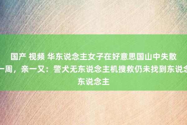 国产 视频 华东说念主女子在好意思国山中失散已一周，亲一又：警犬无东说念主机搜救仍未找到东说念主