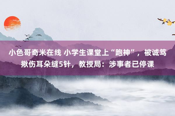 小色哥奇米在线 小学生课堂上“跑神”，被诚笃揪伤耳朵缝5针，教授局：涉事者已停课