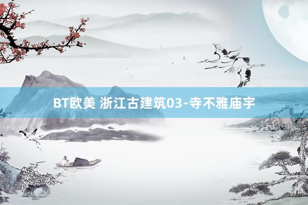 BT欧美 浙江古建筑03-寺不雅庙宇