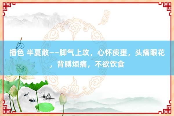 播色 半夏散——脚气上攻，心怀痰壅，头痛眼花，背膊烦痛，不欲饮食