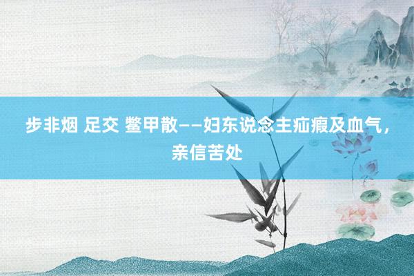 步非烟 足交 鳖甲散——妇东说念主疝瘕及血气，亲信苦处