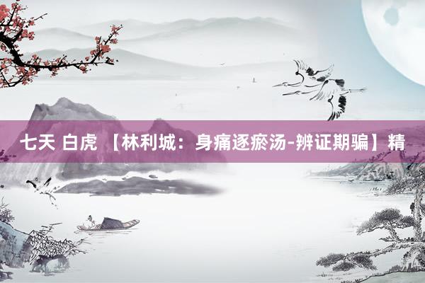 七天 白虎 【林利城：身痛逐瘀汤-辨证期骗】精