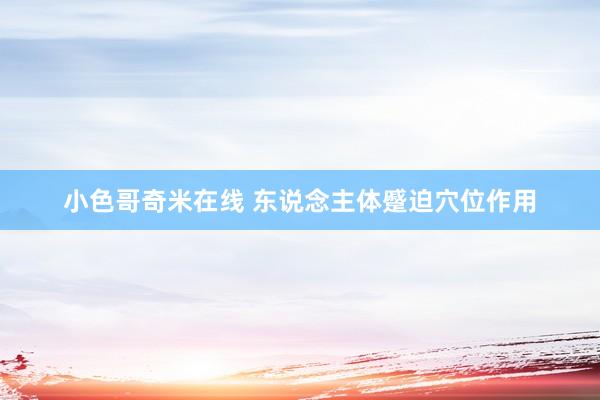 小色哥奇米在线 东说念主体蹙迫穴位作用