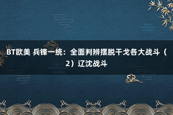 BT欧美 兵锋一统：全面判辨摆脱干戈各大战斗（2）辽沈战斗