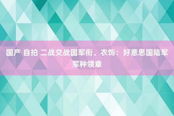 国产 自拍 二战交战国军衔、衣饰：好意思国陆军军种领章