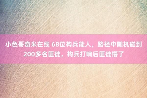 小色哥奇米在线 68位构兵能人，路径中随机碰到200多名匪徒，构兵打响后匪徒懵了