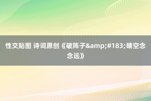 性交贴图 诗词原创《破阵子&#183;晴空念念远》