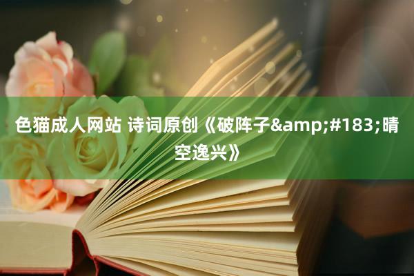 色猫成人网站 诗词原创《破阵子&#183;晴空逸兴》