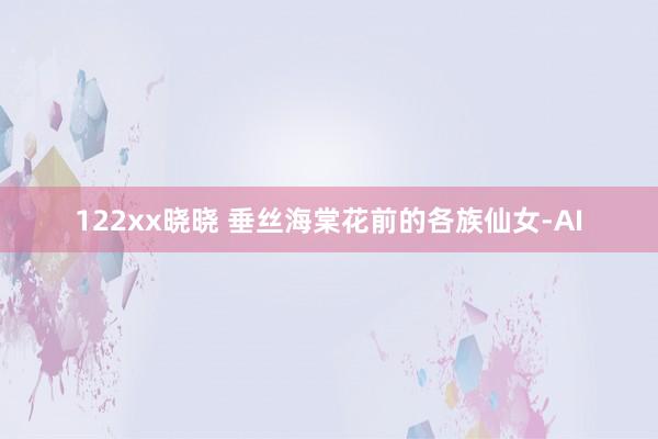 122xx晓晓 垂丝海棠花前的各族仙女-AI