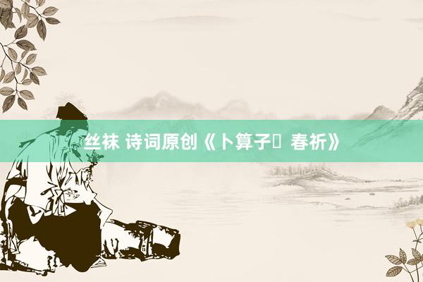 丝袜 诗词原创《卜算子・春祈》