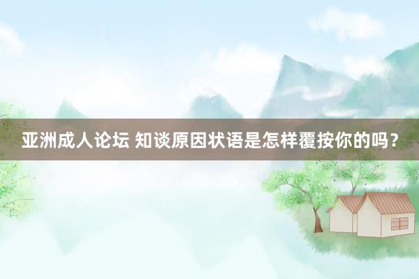 亚洲成人论坛 知谈原因状语是怎样覆按你的吗？