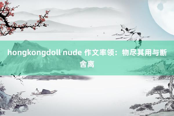 hongkongdoll nude 作文率领：物尽其用与断舍离
