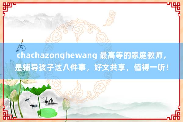 chachazonghewang 最高等的家庭教师，是辅导孩子这八件事，好文共享，值得一听！