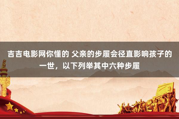 吉吉电影网你懂的 父亲的步履会径直影响孩子的一世,以下列举其中六种步履