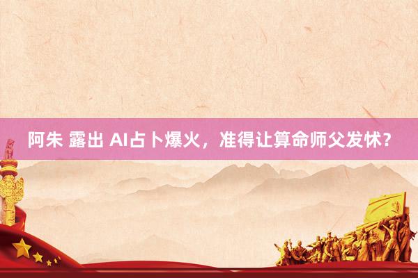 阿朱 露出 AI占卜爆火，准得让算命师父发怵？