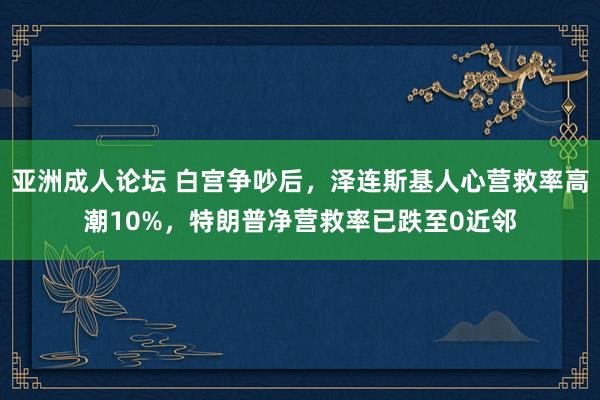 亚洲成人论坛 白宫争吵后，泽连斯基人心营救率高潮10%，特朗普净营救率已跌至0近邻