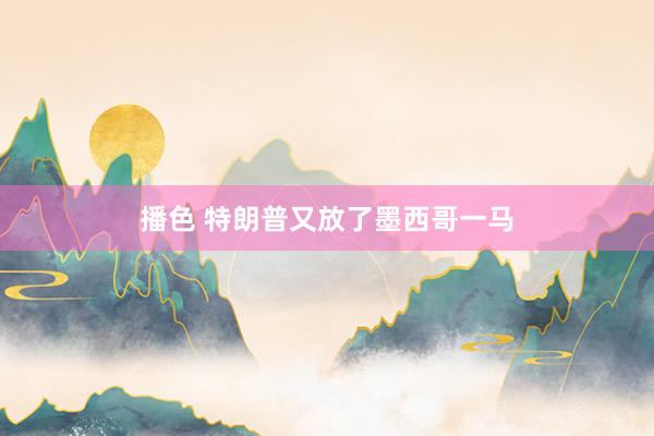 播色 特朗普又放了墨西哥一马