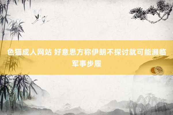 色猫成人网站 好意思方称伊朗不探讨就可能濒临军事步履