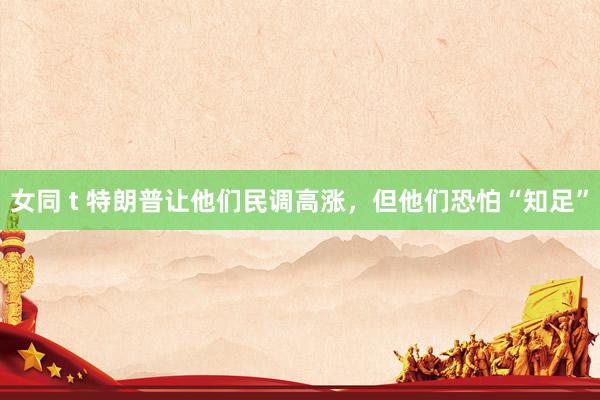 女同 t 特朗普让他们民调高涨，但他们恐怕“知足”