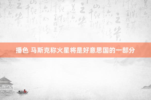 播色 马斯克称火星将是好意思国的一部分